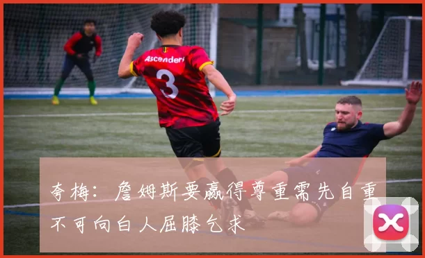 夸梅：詹姆斯要赢得尊重需先自重不可向白人屈膝乞求