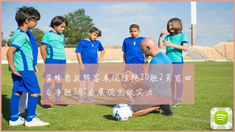 黄蜂首发阵容表现惊艳20胜2负百回合净胜307分展现无敌实力