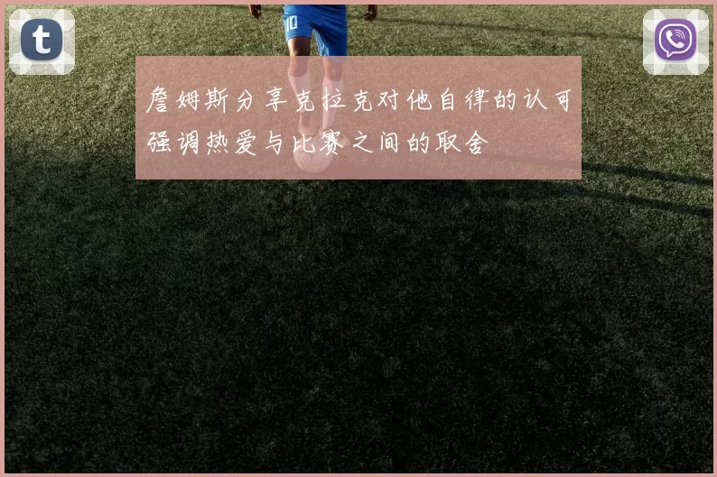 詹姆斯分享克拉克对他自律的认可强调热爱与比赛之间的取舍