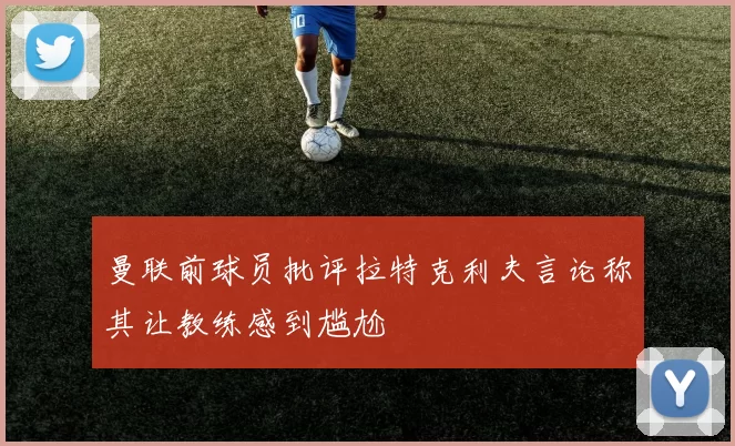 曼联前球员批评拉特克利夫言论称其让教练感到尴尬