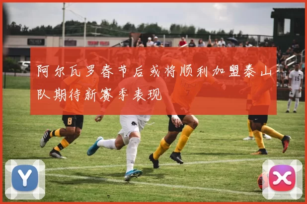 阿尔瓦罗春节后或将顺利加盟泰山队期待新赛季表现