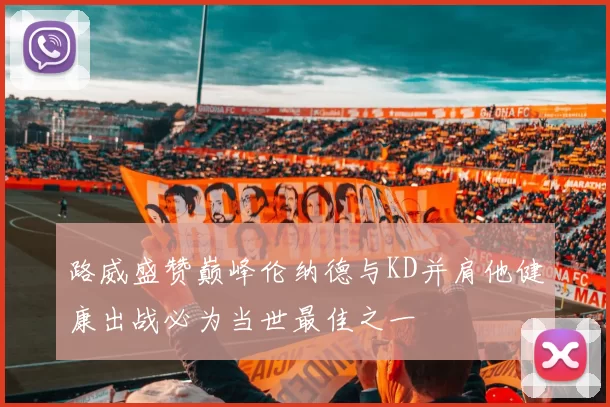 路威盛赞巅峰伦纳德与KD并肩他健康出战必为当世最佳之一