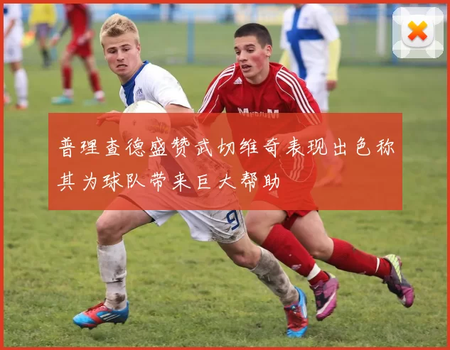 普理查德盛赞武切维奇表现出色称其为球队带来巨大帮助