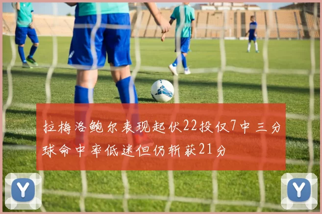 拉梅洛鲍尔表现起伏22投仅7中三分球命中率低迷但仍斩获21分
