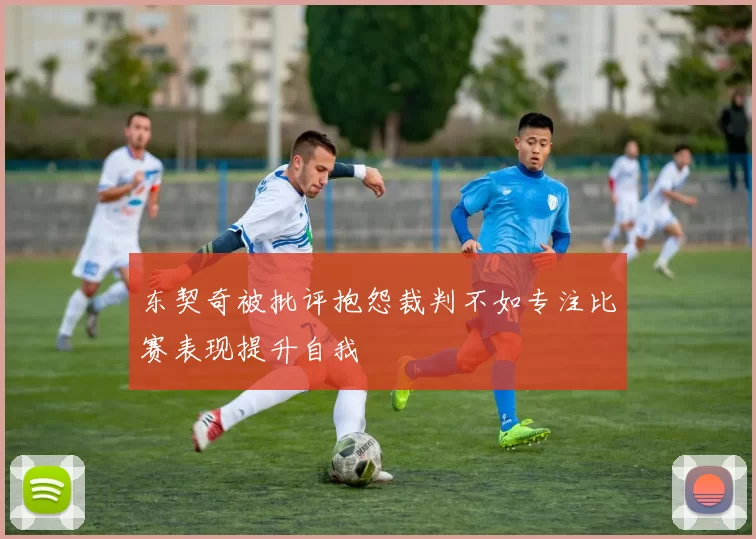 东契奇被批评抱怨裁判不如专注比赛表现提升自我