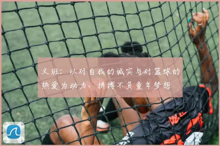 文班：以对自我的诚实与对篮球的热爱为动力，拼搏不负童年梦想