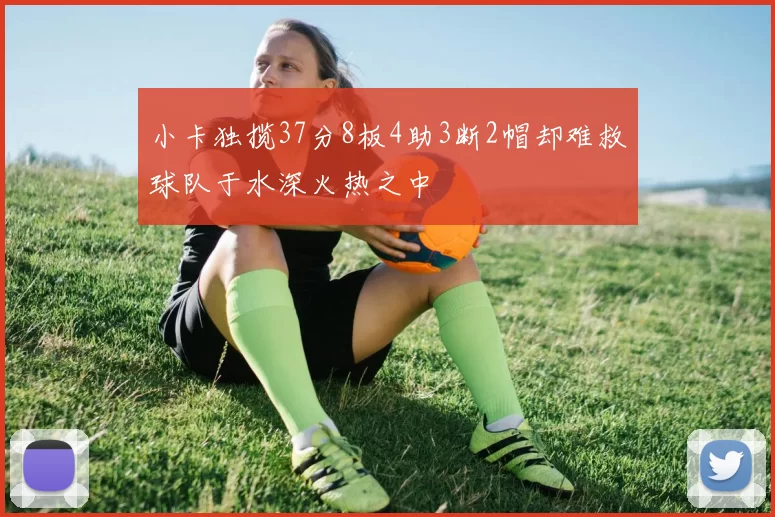 小卡独揽37分8板4助3断2帽却难救球队于水深火热之中