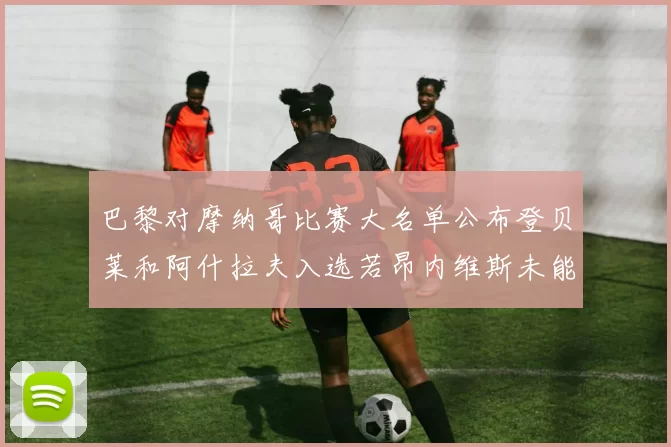 巴黎对摩纳哥比赛大名单公布登贝莱和阿什拉夫入选若昂内维斯未能参赛