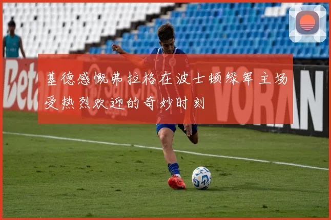基德感慨弗拉格在波士顿绿军主场受热烈欢迎的奇妙时刻