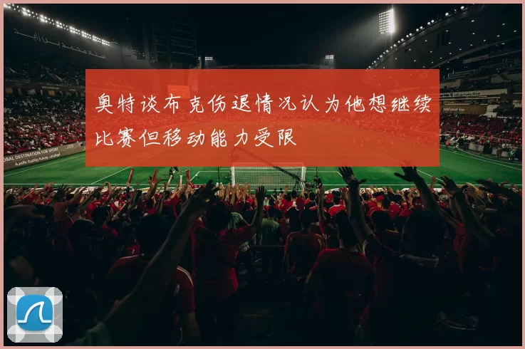 奥特谈布克伤退情况认为他想继续比赛但移动能力受限