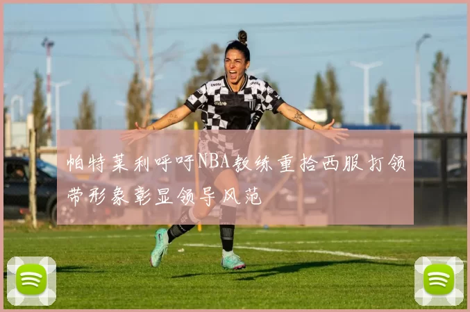 帕特莱利呼吁NBA教练重拾西服打领带形象彰显领导风范