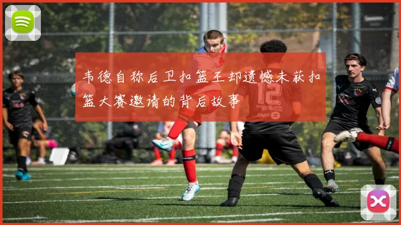 韦德自称后卫扣篮王却遗憾未获扣篮大赛邀请的背后故事