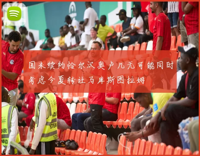 国米续约恰尔汉奥卢几无可能同时考虑今夏转让马库斯图拉姆