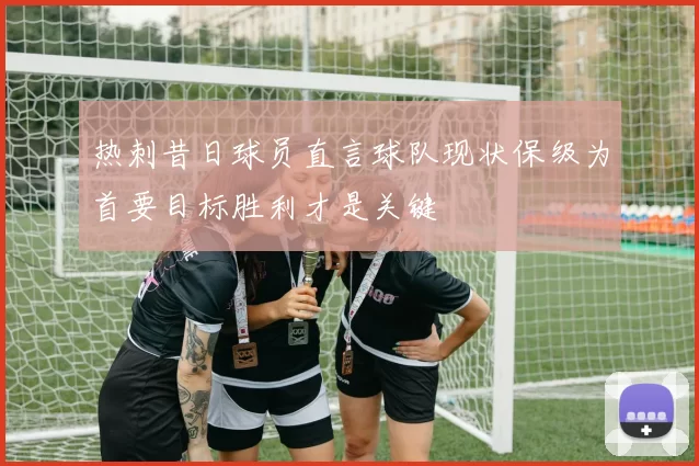 热刺昔日球员直言球队现状保级为首要目标胜利才是关键