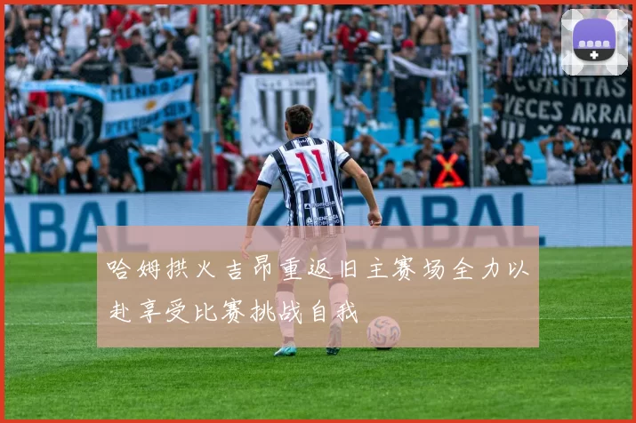 哈姆拱火吉昂重返旧主赛场全力以赴享受比赛挑战自我